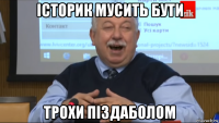 історик мусить бути трохи піздаболом