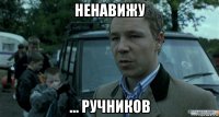 ненавижу ... ручников