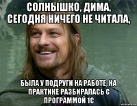 солнышко, дима, сегодня ничего не читала, была у подруги на работе, на практике разбиралась с программой 1с