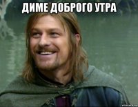 диме доброго утра 