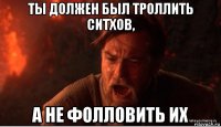 ты должен был троллить ситхов, а не фолловить их