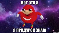 вот это я я придурок знаю