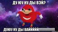 ду юу ну ды вэй? дуюу ну ды ваййййй!!!!!!!!!!!!!!!