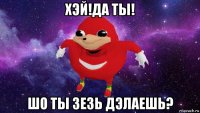 хэй!да ты! шо ты зезь дэлаешь?