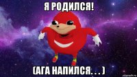 я родился! (ага напился. . . )