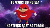 то чувство когда кортедж едет за тобой