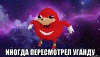  иногда пересмотрел уганду