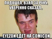 подошел, взял за руку, уверенно сказал , eyezon едет на comicon