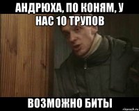 андрюха, по коням, у нас 10 трупов возможно биты