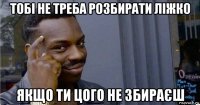 тобі не треба розбирати ліжко якщо ти цого не збираєш