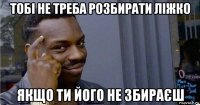 тобі не треба розбирати ліжко якщо ти його не збираєш