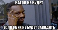 багов не будет если qa их не будет заводить