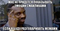 мне не придется показывать эмоции смайликами если я буду разговаривать мемами