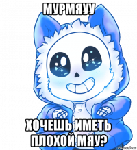 мурмяуу хочешь иметь плохой мяу?