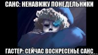 санс: ненавижу понедельники гастер: сейчас воскресенье санс