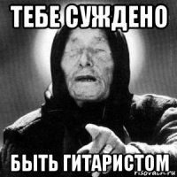 тебе суждено быть гитаристом