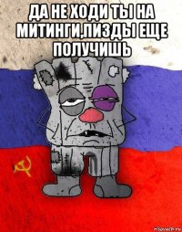 да не ходи ты на митинги,пизды еще получишь 