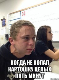  когда не копал картошку целых пять минут