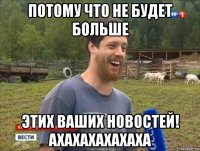 потому что не будет больше этих ваших новостей! ахахахахахаха