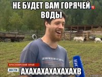 не будет вам горячей воды ахахахахахахахв