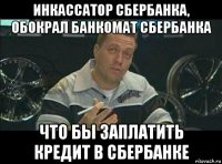 инкассатор сбербанка, обокрал банкомат сбербанка что бы заплатить кредит в сбербанке