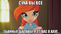 сука вы все ебанные шалавы я от вас в ахуе