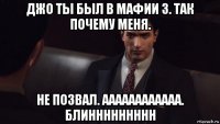 джо ты был в мафии 3. так почему меня. не позвал. аааааааааааа. блиннннннннн