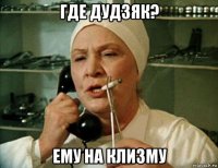 где дудзяк? ему на клизму