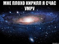 мне плохо кирилл я счас умру 