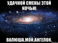 удачной смены этой ночью валюша.мой.ангелок.