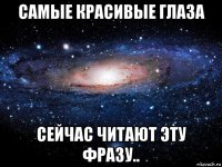 самые красивые глаза сейчас читают эту фразу..