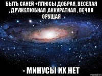 быть саней +плюсы добрая, веселая , дружелюбная ,аккуратная , вечно орущая - минусы их нет