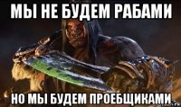 мы не будем рабами но мы будем проебщиками