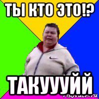ты кто это!? такуууйй