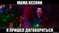 мама ксении я пришел договориться