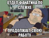 отдел фанатика по слежке продолжает свою работу