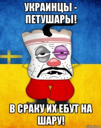 украинцы - петушары! в сраку их ебут на шару!