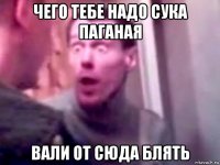 чего тебе надо сука паганая вали от сюда блять