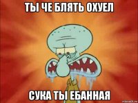 ты че блять охуел сука ты ебанная