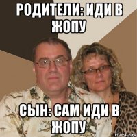 родители: иди в жопу сын: сам иди в жопу