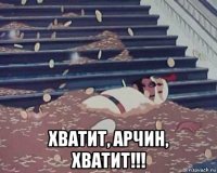  хватит, арчин, хватит!!!