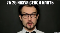25 25 нахуя секси блять 