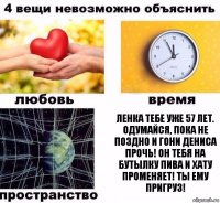 Ленка тебе уже 57 лет. Одумайся, пока не поздно и гони Дениса прочь! Он тебя на бутылку пива и хату променяет! Ты ему пригруз!