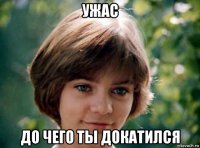 ужас до чего ты докатился