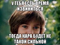 у тебя есть время извиниться тогда кара будет не такой сильной