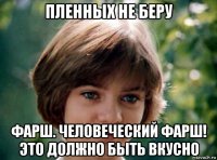 пленных не беру фарш. человеческий фарш! это должно быть вкусно