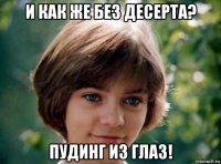 и как же без десерта? пудинг из глаз!