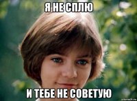 я не сплю и тебе не советую