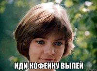  иди кофейку выпей