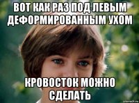вот как раз под левым деформированным ухом кровосток можно сделать
